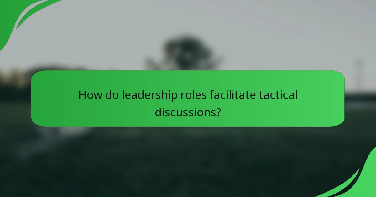 How do leadership roles facilitate tactical discussions?